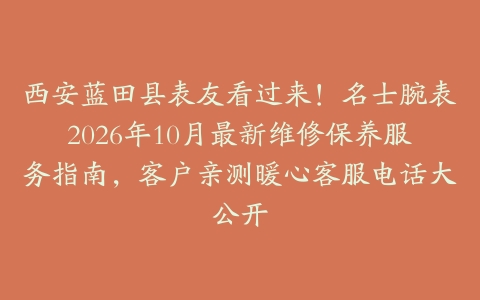 西安蓝田县表友看过来！名士腕表2026年10月最新维修保养服务指南，客户亲测暖心客服电话大公开