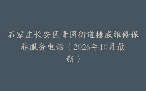石家庄长安区青园街道播威维修保养服务电话（2026年10月最新）