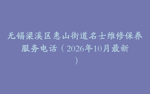 无锡梁溪区惠山街道名士维修保养服务电话（2026年10月最新）