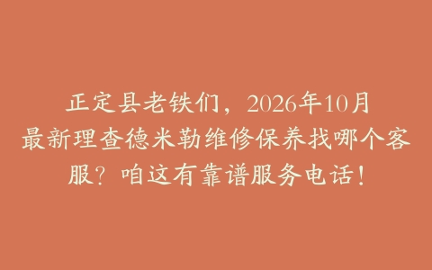 正定县老铁们，2026年10月最新理查德米勒维修保养找哪个客服？咱这有靠谱服务电话！