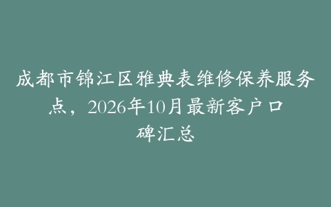 成都市锦江区雅典表维修保养服务点，2026年10月最新客户口碑汇总