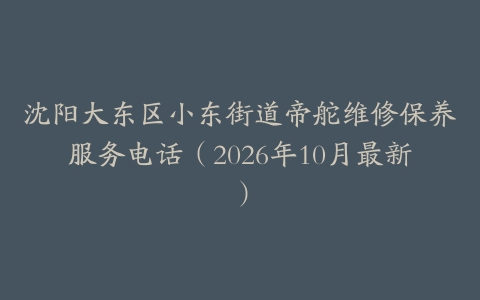 沈阳大东区小东街道帝舵维修保养服务电话（2026年10月最新）