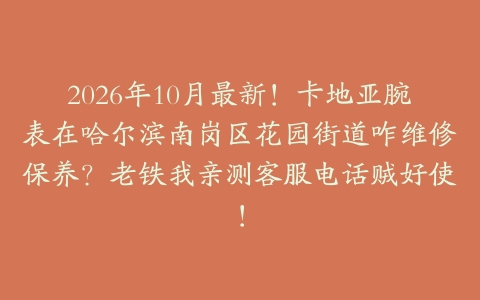 2026年10月最新！卡地亚腕表在哈尔滨南岗区花园街道咋维修保养？老铁我亲测客服电话贼好使！