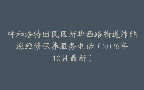 呼和浩特回民区新华西路街道沛纳海维修保养服务电话（2026年10月最新）