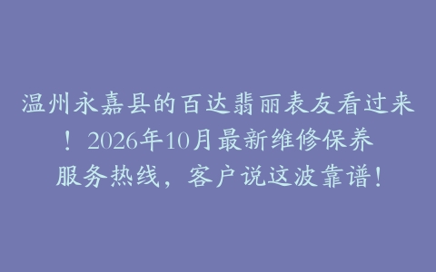 温州永嘉县的百达翡丽表友看过来！2026年10月最新维修保养服务热线，客户说这波靠谱！