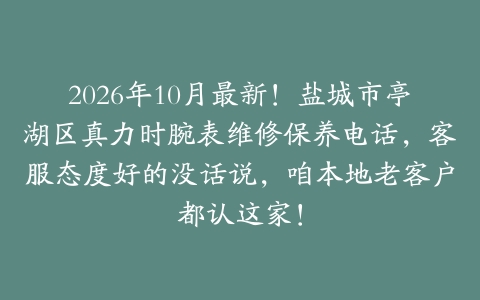 2026年10月最新！盐城市亭湖区真力时腕表维修保养电话，客服态度好的没话说，咱本地老客户都认这家！