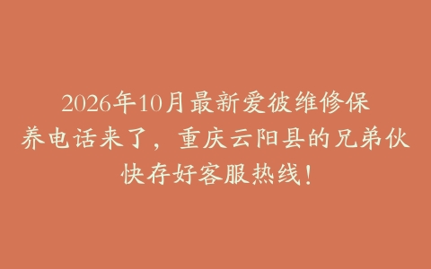 2026年10月最新爱彼维修保养电话来了，重庆云阳县的兄弟伙快存好客服热线！