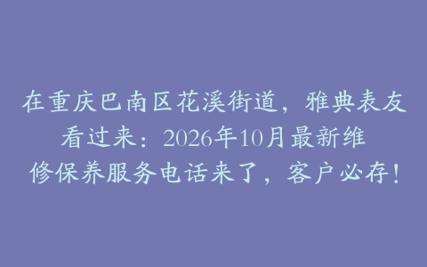 在重庆巴南区花溪街道，雅典表友看过来：2026年10月最新维修保养服务电话来了，客户必存！