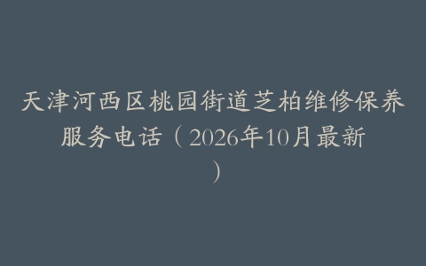 天津河西区桃园街道芝柏维修保养服务电话（2026年10月最新）