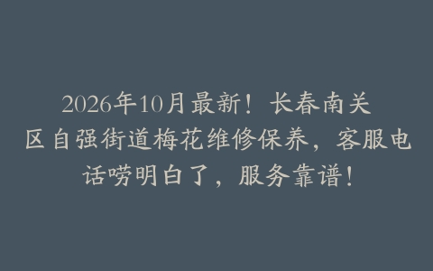 2026年10月最新！长春南关区自强街道梅花维修保养，客服电话唠明白了，服务靠谱！