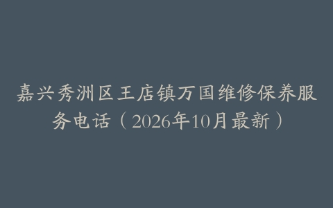 嘉兴秀洲区王店镇万国维修保养服务电话（2026年10月最新）