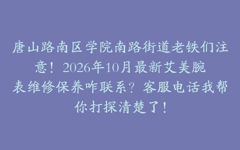 唐山路南区学院南路街道老铁们注意！2026年10月最新艾美腕表维修保养咋联系？客服电话我帮你打探清楚了！
