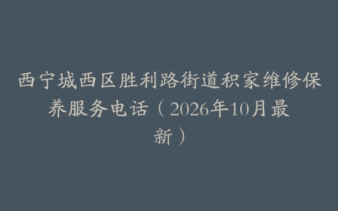 西宁城西区胜利路街道积家维修保养服务电话（2026年10月最新）