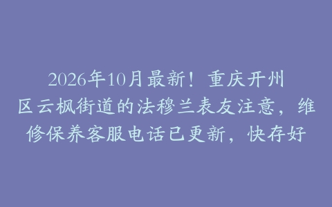 2026年10月最新！重庆开州区云枫街道的法穆兰表友注意，维修保养客服电话已更新，快存好