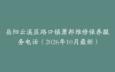 岳阳云溪区路口镇萧邦维修保养服务电话（2026年10月最新）