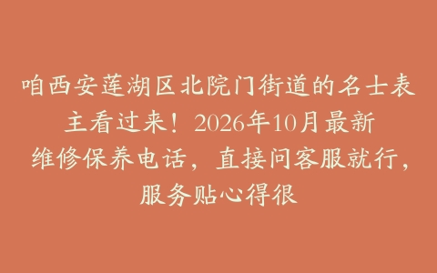 咱西安莲湖区北院门街道的名士表主看过来！2026年10月最新维修保养电话，直接问客服就行，服务贴心得很