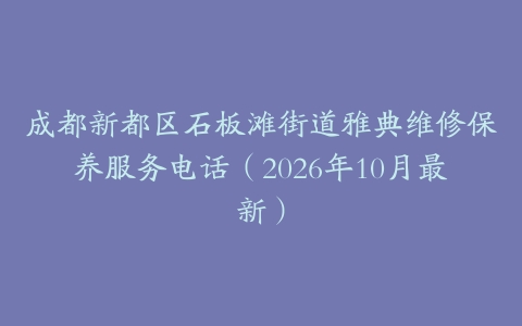 成都新都区石板滩街道雅典维修保养服务电话（2026年10月最新）