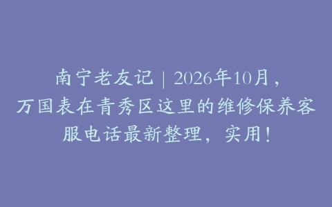 南宁老友记｜2026年10月，万国表在青秀区这里的维修保养客服电话最新整理，实用！
