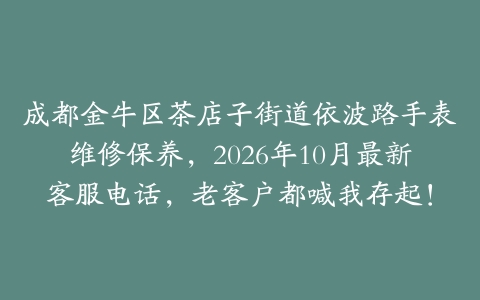 成都金牛区茶店子街道依波路手表维修保养，2026年10月最新客服电话，老客户都喊我存起！
