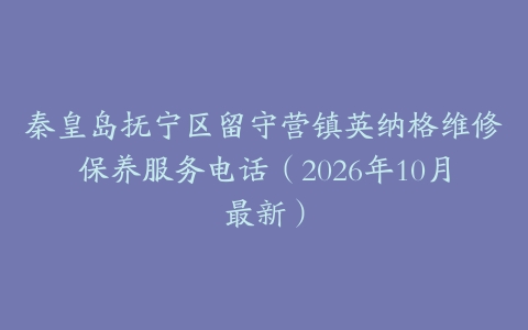 秦皇岛抚宁区留守营镇英纳格维修保养服务电话（2026年10月最新）