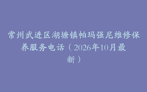 常州武进区湖塘镇帕玛强尼维修保养服务电话（2026年10月最新）