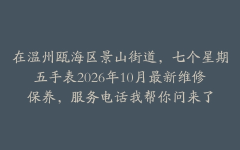 在温州瓯海区景山街道，七个星期五手表2026年10月最新维修保养，服务电话我帮你问来了