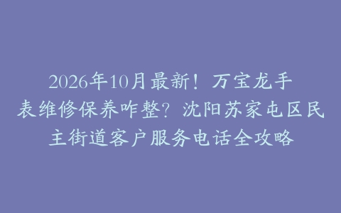 2026年10月最新！万宝龙手表维修保养咋整？沈阳苏家屯区民主街道客户服务电话全攻略