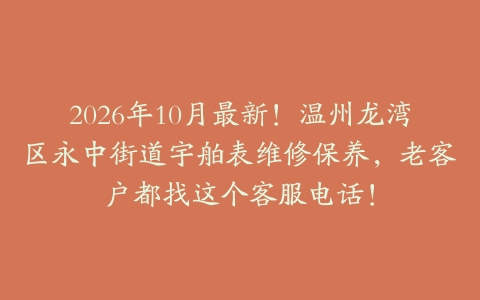 2026年10月最新！温州龙湾区永中街道宇舶表维修保养，老客户都找这个客服电话！