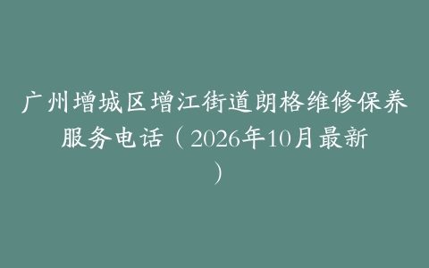 广州增城区增江街道朗格维修保养服务电话（2026年10月最新）