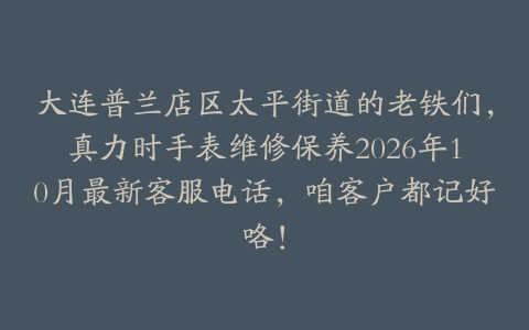 大连普兰店区太平街道的老铁们，真力时手表维修保养2026年10月最新客服电话，咱客户都记好咯！