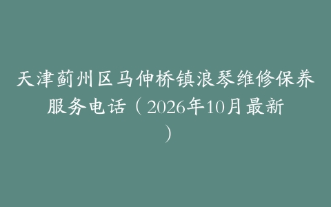 天津蓟州区马伸桥镇浪琴维修保养服务电话（2026年10月最新）