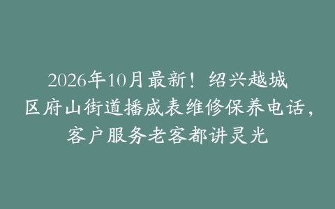 2026年10月最新！绍兴越城区府山街道播威表维修保养电话，客户服务老客都讲灵光