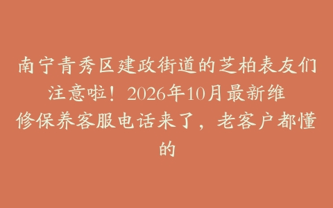 南宁青秀区建政街道的芝柏表友们注意啦！2026年10月最新维修保养客服电话来了，老客户都懂的