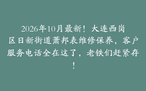 2026年10月最新！大连西岗区日新街道萧邦表维修保养，客户服务电话全在这了，老铁们赶紧存！