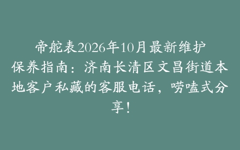 帝舵表2026年10月最新维护保养指南：济南长清区文昌街道本地客户私藏的客服电话，唠嗑式分享！